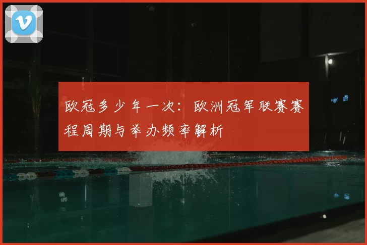 欧冠多少年一次:欧洲冠军联赛赛程周期与举办频率解析