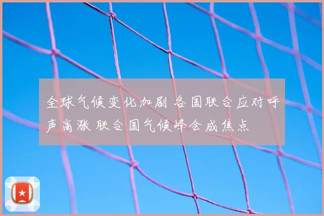 全球气候变化加剧 各国联合应对呼声高涨 联合国气候峰会成焦点