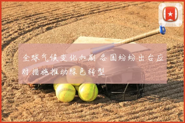 全球气候变化加剧 各国纷纷出台应对措施推动绿色转型