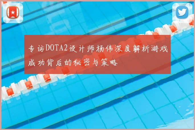 专访DOTA2设计师杨伟深度解析游戏成功背后的秘密与策略