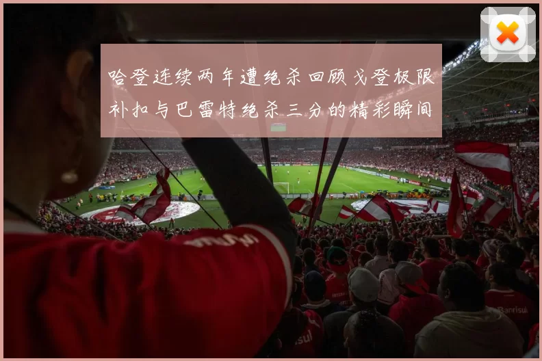 哈登连续两年遭绝杀回顾戈登极限补扣与巴雷特绝杀三分的精彩瞬间