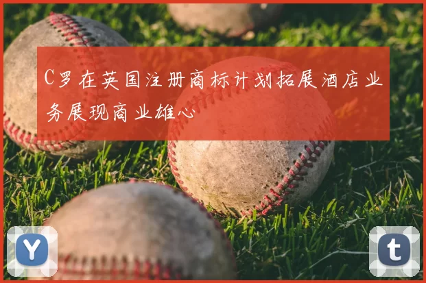 C罗在英国注册商标计划拓展酒店业务展现商业雄心