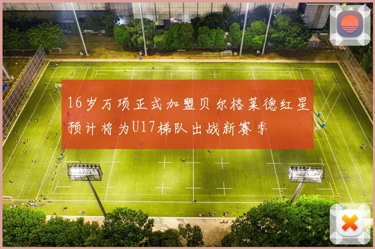 16岁万项正式加盟贝尔格莱德红星预计将为U17梯队出战新赛季