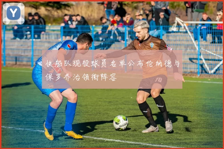快船队现役球员名单公布伦纳德与保罗乔治领衔阵容