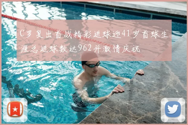 C罗复出首战精彩进球迎41岁首球生涯总进球数达962并激情庆祝