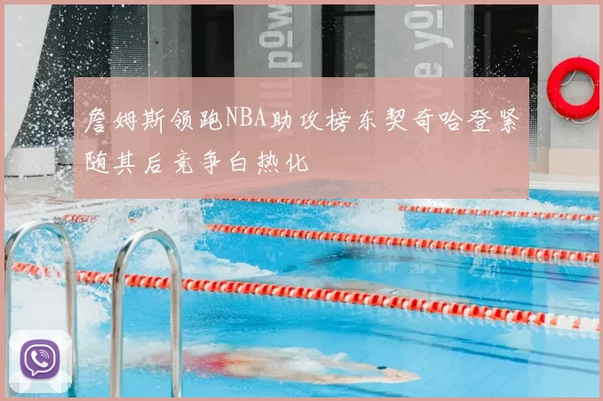 詹姆斯领跑NBA助攻榜东契奇哈登紧随其后竞争白热化