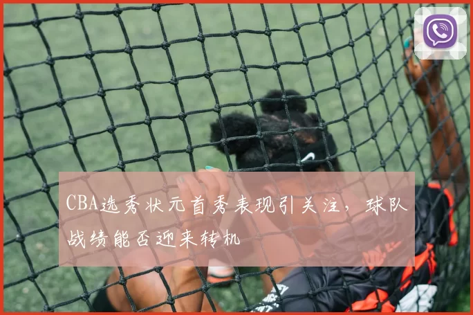 CBA选秀状元首秀表现引关注，球队战绩能否迎来转机
