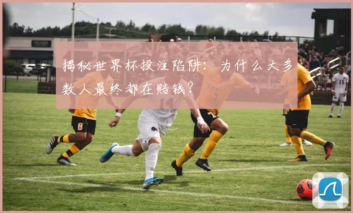 揭秘世界杯投注陷阱：为什么大多数人最终都在赔钱？