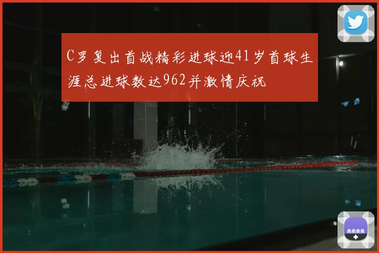 C罗复出首战精彩进球迎41岁首球生涯总进球数达962并激情庆祝