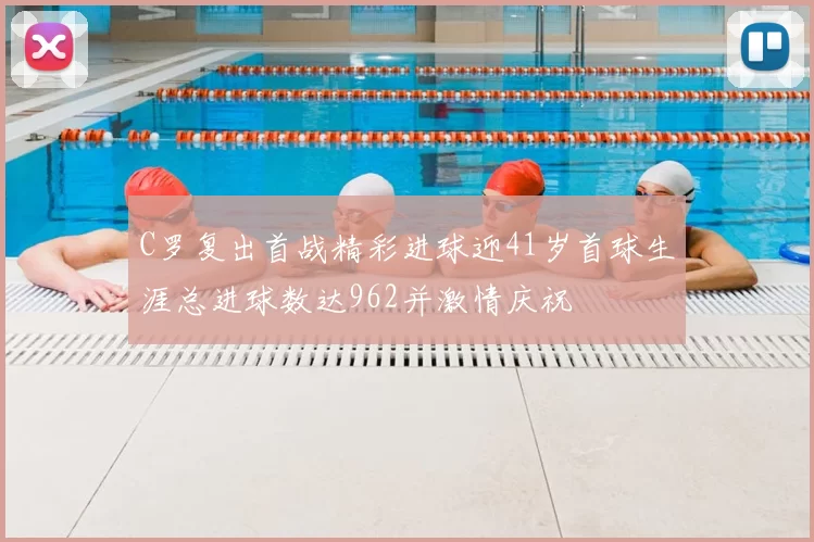 C罗复出首战精彩进球迎41岁首球生涯总进球数达962并激情庆祝