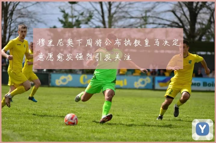 穆里尼奥下周将公布执教皇马决定意愿愈发强烈引发关注