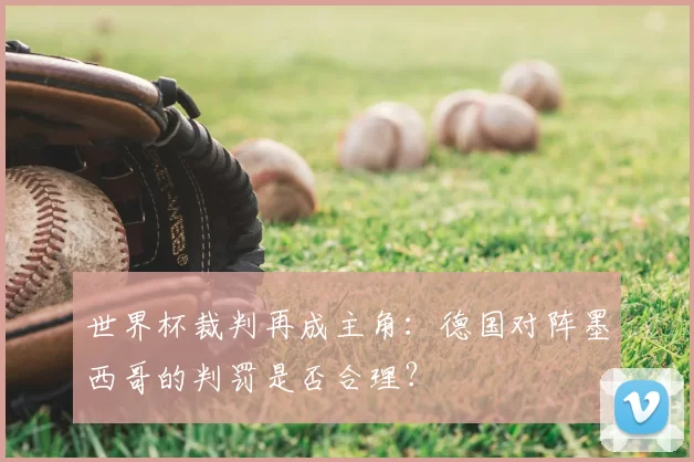 世界杯裁判再成主角：德国对阵墨西哥的判罚是否合理？