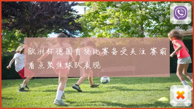 欧洲杯德国首场比赛备受关注 赛前看点聚焦球队表现