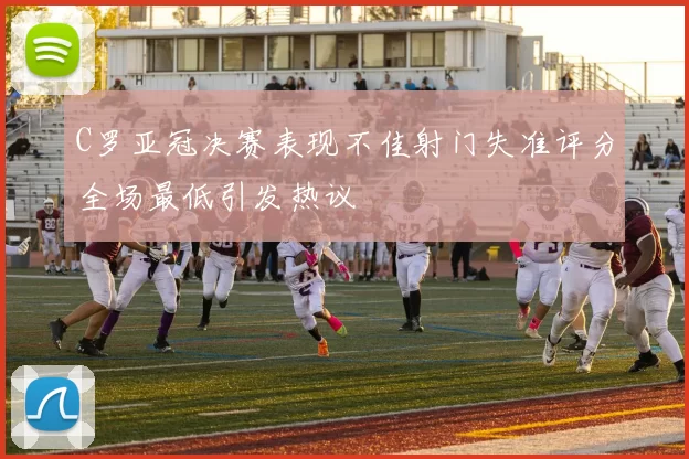 C罗亚冠决赛表现不佳射门失准评分全场最低引发热议