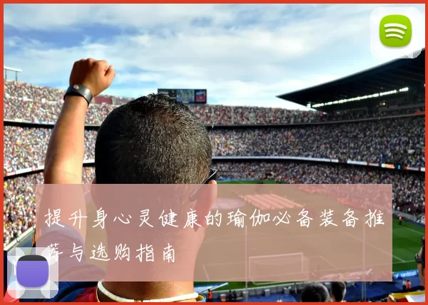提升身心灵健康的瑜伽必备装备推荐与选购指南