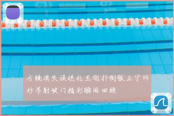 方镜淇失误送礼王刚扑倒张玉宁巧妙吊射破门精彩瞬间回顾