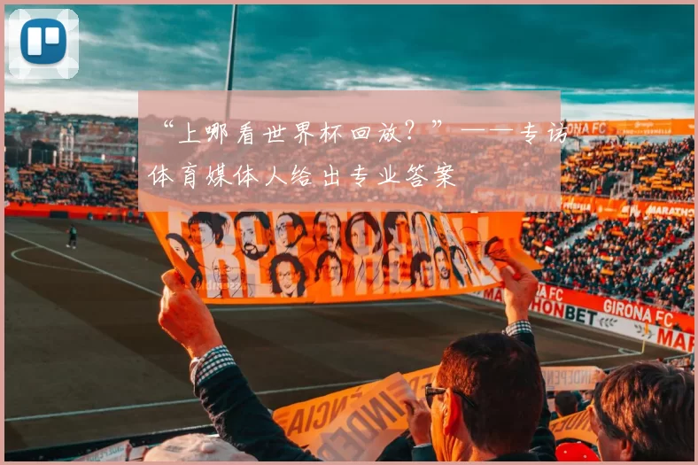 “上哪看世界杯回放？”——专访体育媒体人给出专业答案