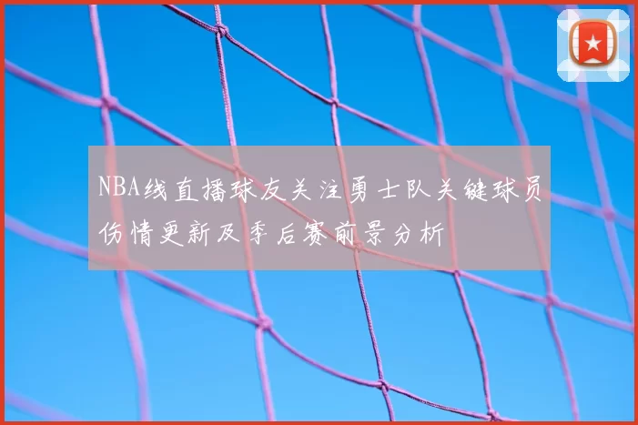 NBA线直播球友关注勇士队关键球员伤情更新及季后赛前景分析