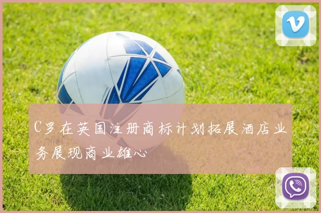 C罗在英国注册商标计划拓展酒店业务展现商业雄心