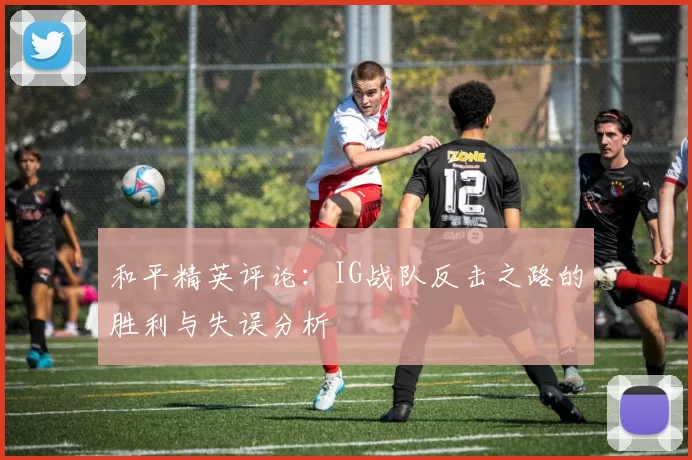 和平精英评论：IG战队反击之路的胜利与失误分析