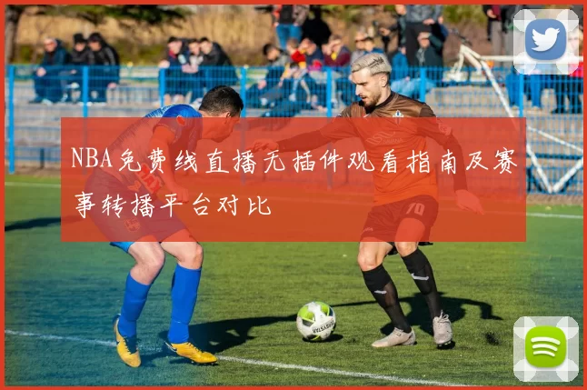 NBA免费线直播无插件观看指南及赛事转播平台对比