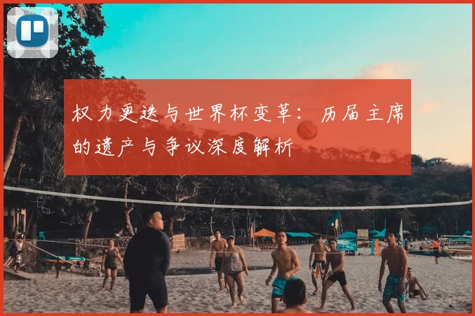 权力更迭与世界杯变革:历届主席的遗产与争议深度解析