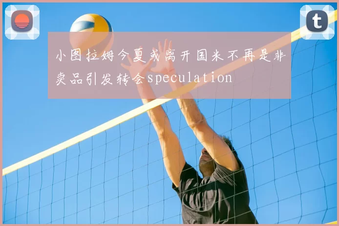 小图拉姆今夏或离开国米不再是非卖品引发转会speculation