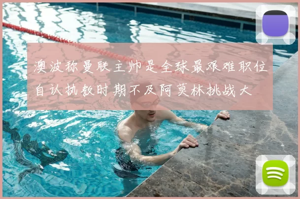 澳波称曼联主帅是全球最艰难职位自认执教时期不及阿莫林挑战大