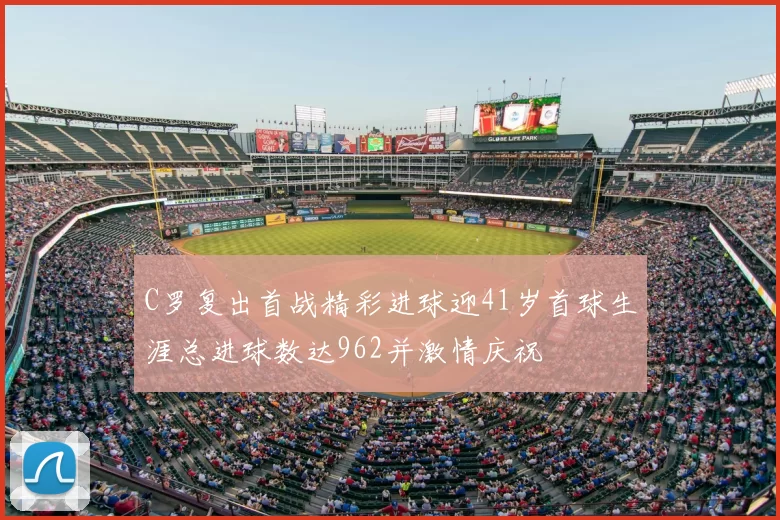 C罗复出首战精彩进球迎41岁首球生涯总进球数达962并激情庆祝