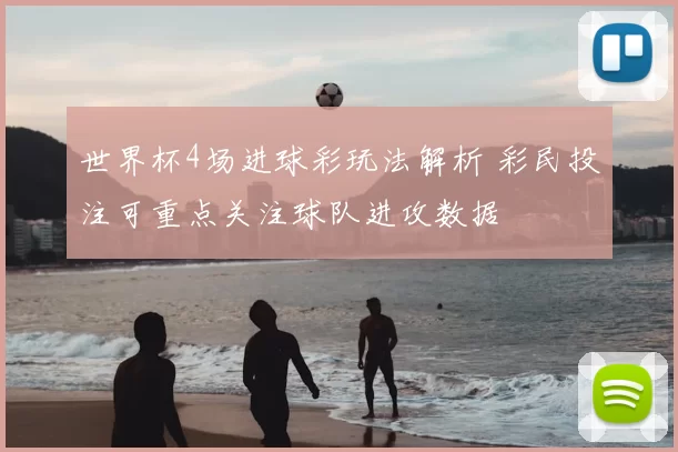 世界杯4场进球彩玩法解析 彩民投注可重点关注球队进攻数据
