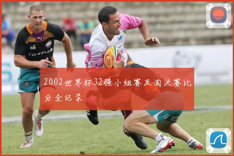 2002世界杯32强小组赛及淘汰赛比分全记录