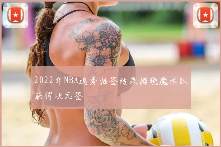 2022年NBA选秀抽签结果揭晓魔术队获得状元签