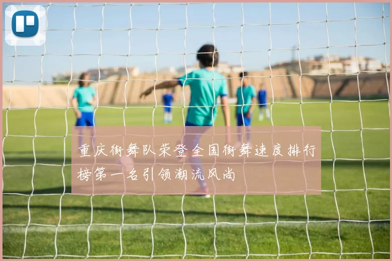 重庆街舞队荣登全国街舞速度排行榜第一名引领潮流风尚