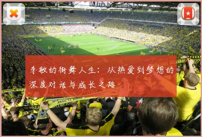 李敏的街舞人生：从热爱到梦想的深度对话与成长之路