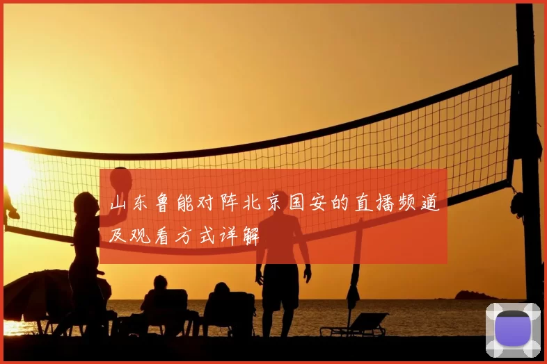 山东鲁能对阵北京国安的直播频道及观看方式详解