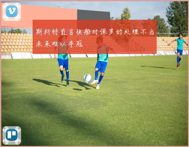 斯科特直言快船对保罗的处理不当未来难以夺冠