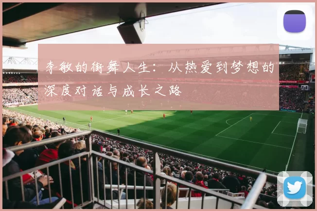 李敏的街舞人生：从热爱到梦想的深度对话与成长之路