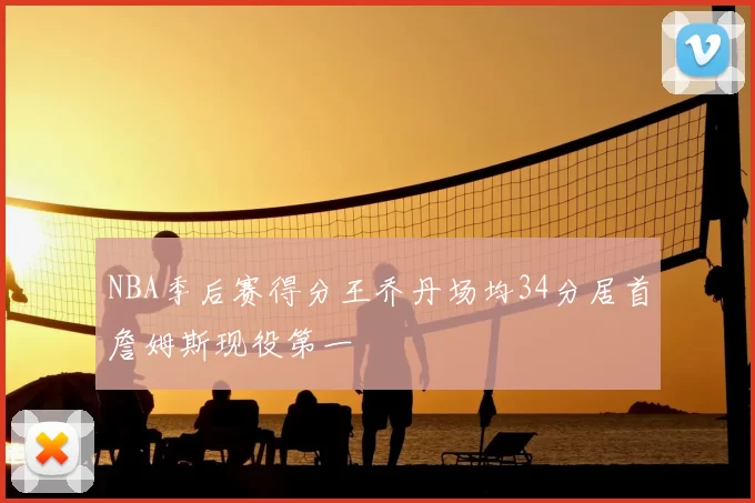 NBA季后赛得分王乔丹场均34分居首詹姆斯现役第一