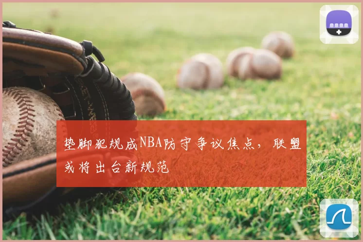 垫脚犯规成NBA防守争议焦点,联盟或将出台新规范