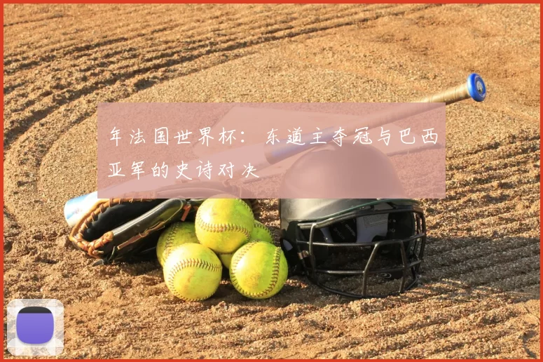 年法国世界杯：东道主夺冠与巴西亚军的史诗对决
