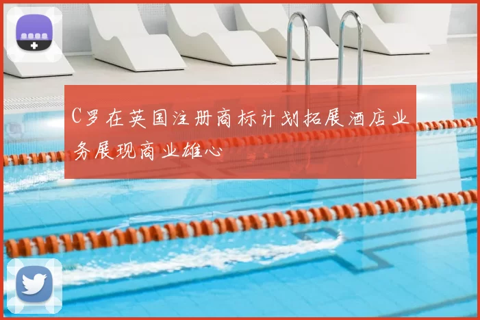 C罗在英国注册商标计划拓展酒店业务展现商业雄心