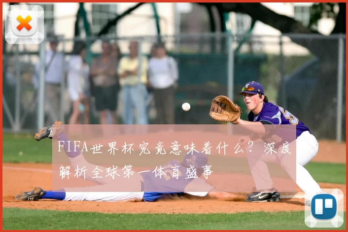 FIFA世界杯究竟意味着什么？深度解析全球第一体育盛事