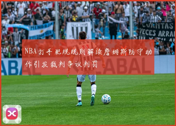 NBA打手犯规规则解读詹姆斯防守动作引发裁判争议判罚