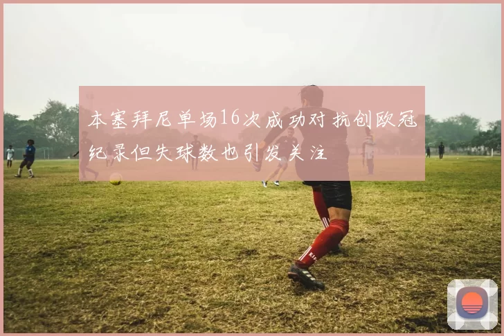 本塞拜尼单场16次成功对抗创欧冠纪录但失球数也引发关注