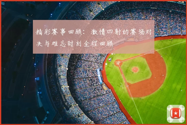 精彩赛事回顾：激情四射的赛场对决与难忘时刻全程回顾
