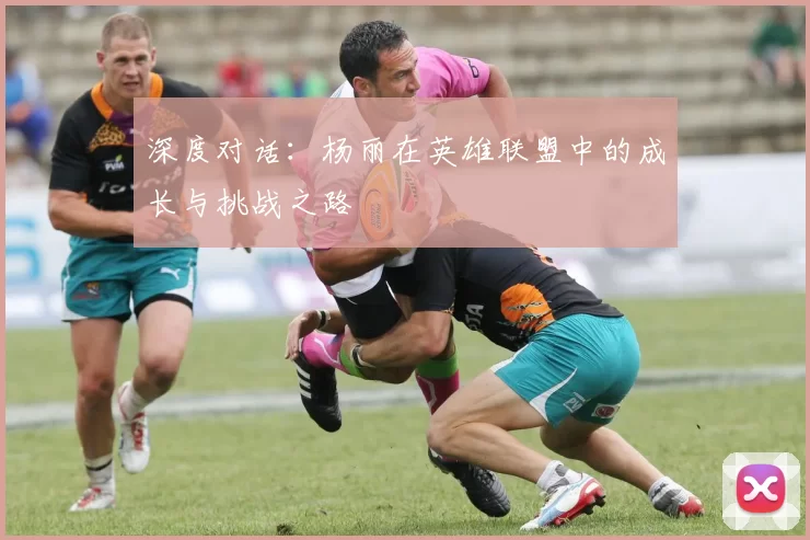 深度对话:杨丽在英雄联盟中的成长与挑战之路