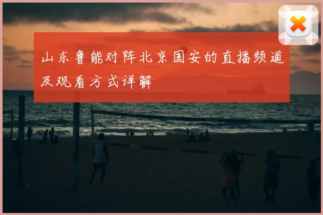山东鲁能对阵北京国安的直播频道及观看方式详解